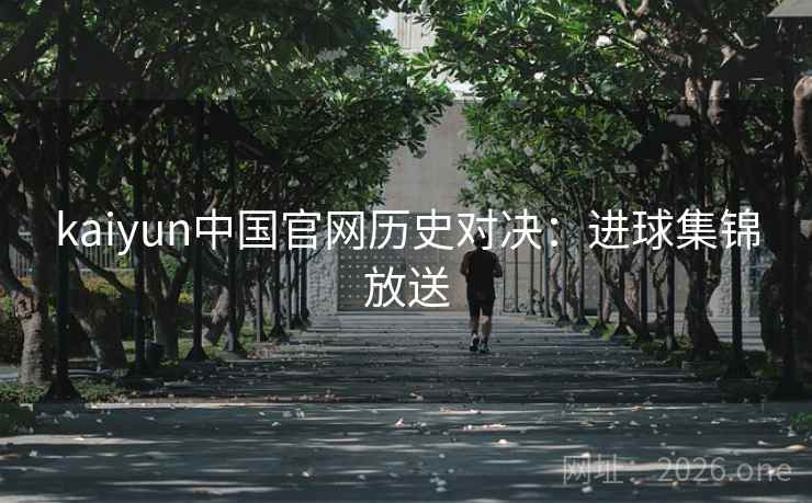 kaiyun中国官网历史对决:进球集锦放送 kaiyun中国官网历史对决:进球集锦放送