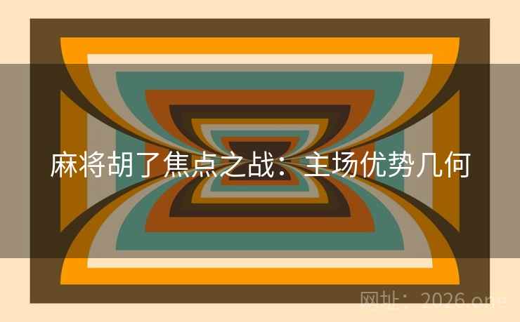 麻将胡了焦点之战:主场优势几何 麻将胡了焦点之战:主场优势几何