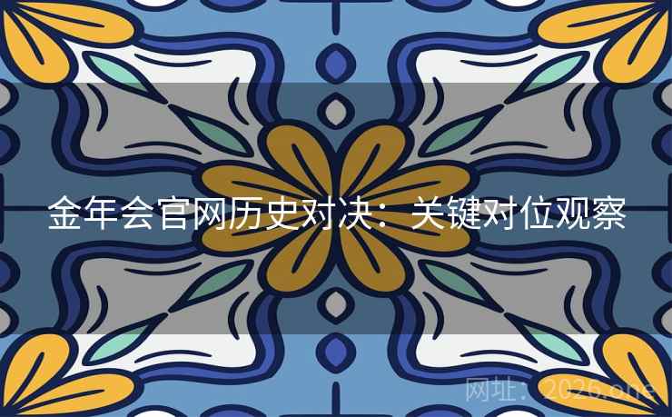 金年会官网历史对决:关键对位观察 金年会官网历史对决:关键对位观察