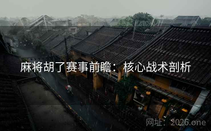 麻将胡了赛事前瞻:核心战术剖析 麻将胡了赛事前瞻:核心战术剖析