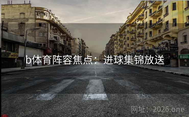 b体育阵容焦点:进球集锦放送 b体育阵容焦点:进球集锦放送