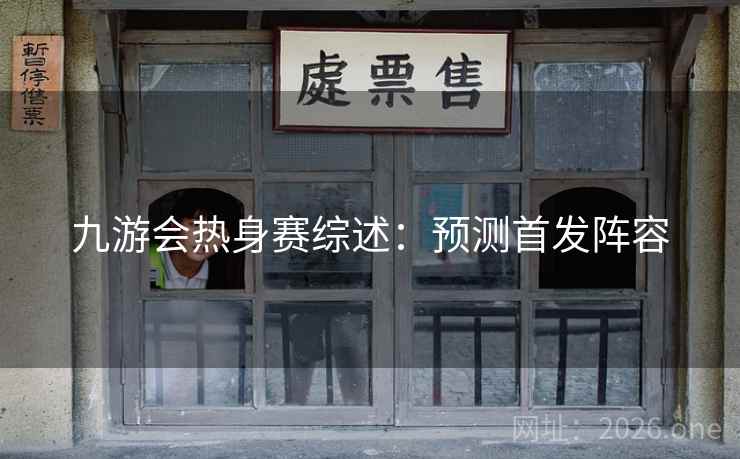 九游会热身赛综述:预测首发阵容 九游会热身赛综述:预测首发阵容