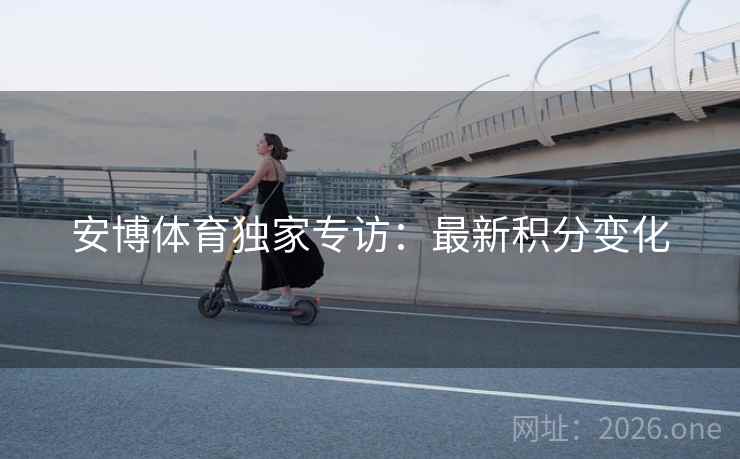 安博体育独家专访:最新积分变化 安博体育独家专访:最新积分变化