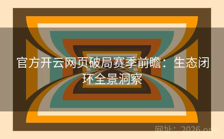 官方开云网页破局赛季前瞻:生态闭环全景洞察 官方开云网页破局赛季前瞻:生态闭环全景洞察