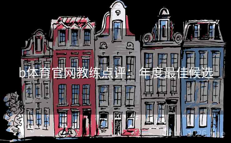 b体育官网教练点评:年度最佳候选 b体育官网教练点评:年度最佳候选
