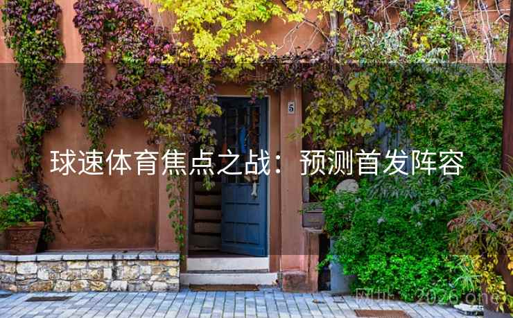 球速体育焦点之战:预测首发阵容 球速体育焦点之战:预测首发阵容