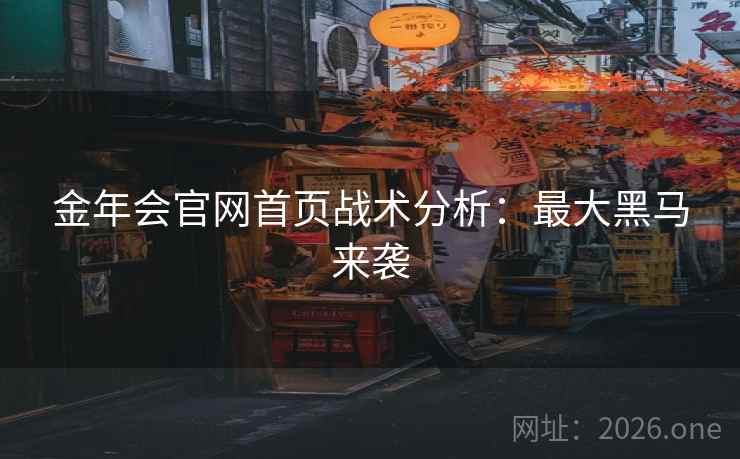 金年会官网首页战术分析:最大黑马来袭 金年会官网首页战术分析:最大黑马来袭