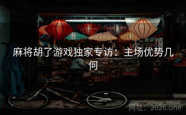 麻将胡了游戏独家专访:主场优势几何 麻将胡了游戏独家专访:主场优势几何