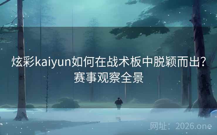 炫彩kaiyun如何在战术板中脱颖而出?赛事观察全景 炫彩kaiyun如何在战术板中脱颖而出?赛事观察全景