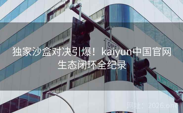 独家沙盒对决引爆!kaiyun中国官网生态闭环全纪录 独家沙盒对决引爆!kaiyun中国官网生态闭环全纪录