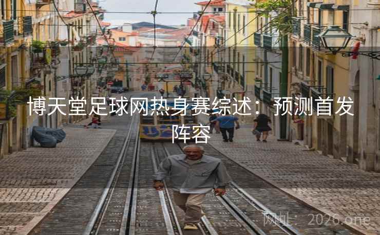 博天堂足球网热身赛综述:预测首发阵容 博天堂足球网热身赛综述:预测首发阵容