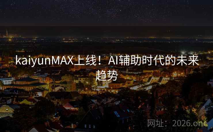 kaiyunMAX上线！AI辅助时代的未来趋势
