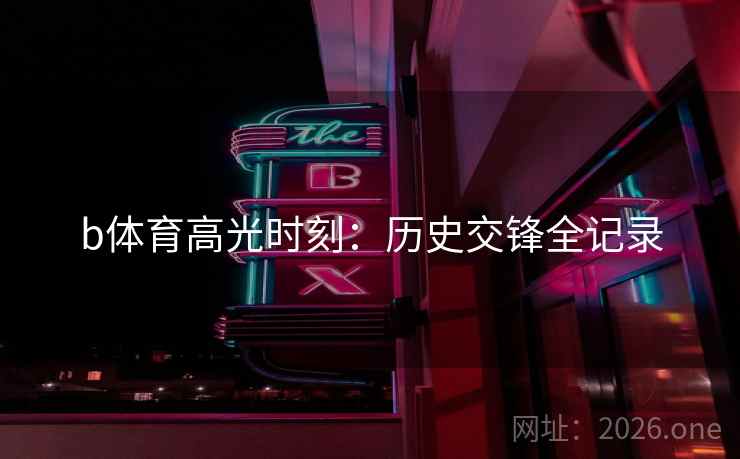 b体育高光时刻：历史交锋全记录