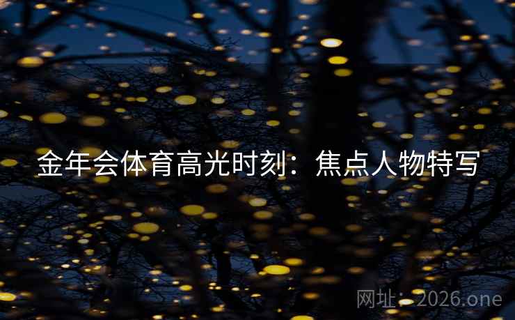 金年会体育高光时刻：焦点人物特写