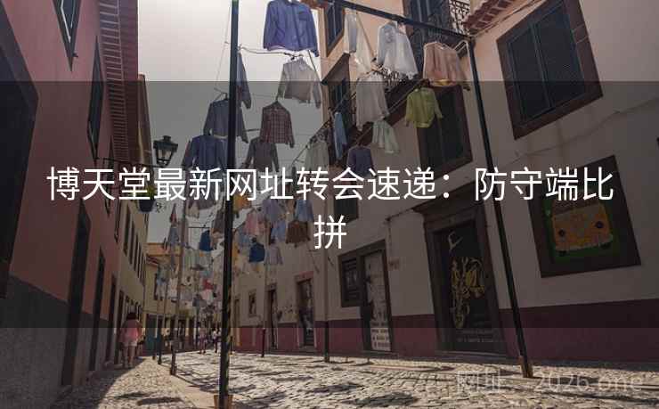 博天堂最新网址转会速递：防守端比拼